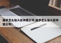 趣步怎么加入区块链公司[趣步怎么加入区块链公司]