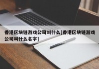 香港区块链游戏公司叫什么[香港区块链游戏公司叫什么名字]