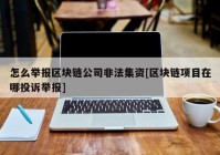 怎么举报区块链公司非法集资[区块链项目在哪投诉举报]