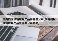 国内的区块链应用产品有哪些公司[国内的区块链应用产品有哪些公司做的]