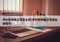 中兴区块链公司怎么样[中兴区块链公司怎么样知乎]