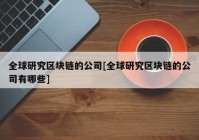 全球研究区块链的公司[全球研究区块链的公司有哪些]