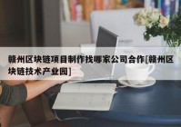 赣州区块链项目制作找哪家公司合作[赣州区块链技术产业园]