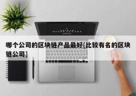 哪个公司的区块链产品最好[比较有名的区块链公司]