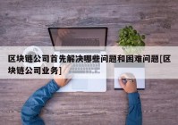 区块链公司首先解决哪些问题和困难问题[区块链公司业务]