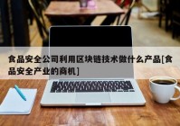 食品安全公司利用区块链技术做什么产品[食品安全产业的商机]