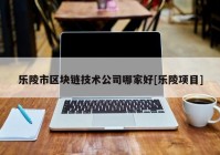 乐陵市区块链技术公司哪家好[乐陵项目]