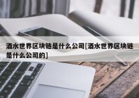 酒水世界区块链是什么公司[酒水世界区块链是什么公司的]