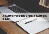 上海区块链平台定制公司排名[上海区块链行业协会]