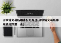 区块链交易所哪家公司好进[区块链交易所哪家公司好进一点]