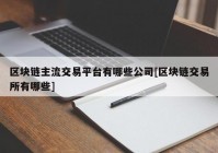 区块链主流交易平台有哪些公司[区块链交易所有哪些]