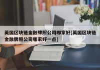 英国区块链金融牌照公司哪家好[英国区块链金融牌照公司哪家好一点]