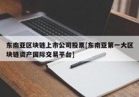 东南亚区块链上市公司股票[东南亚第一大区块链资产国际交易平台]