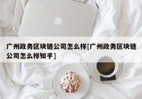 广州政务区块链公司怎么样[广州政务区块链公司怎么样知乎]